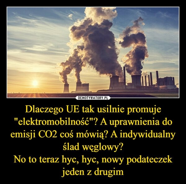 
    Dlaczego UE tak usilnie promuje "elektromobilność"? A uprawnienia do emisji CO2 coś mówią? A indywidualny ślad węglowy?
No to teraz hyc, hyc, nowy podateczek jeden z drugim