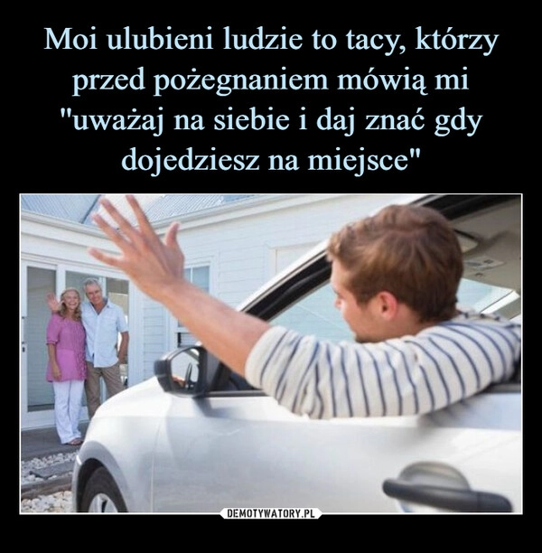 
    Moi ulubieni ludzie to tacy, którzy przed pożegnaniem mówią mi ''uważaj na siebie i daj znać gdy dojedziesz na miejsce"