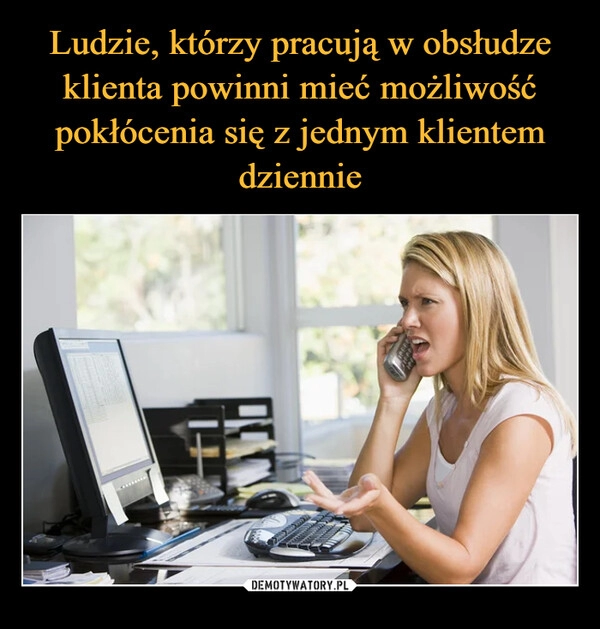 
    Ludzie, którzy pracują w obsłudze klienta powinni mieć możliwość pokłócenia się z jednym klientem dziennie 