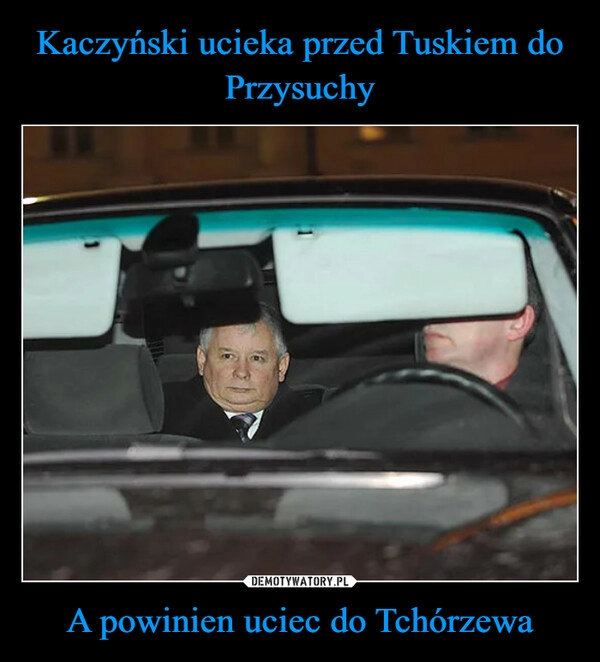 
    Kaczyński ucieka przed Tuskiem do Przysuchy A powinien uciec do Tchórzewa