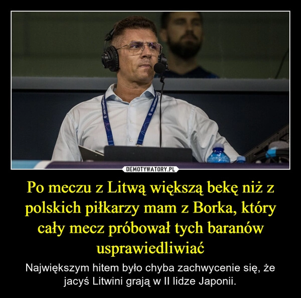 
    Po meczu z Litwą większą bekę niż z polskich piłkarzy mam z Borka, który cały mecz próbował tych baranów usprawiedliwiać