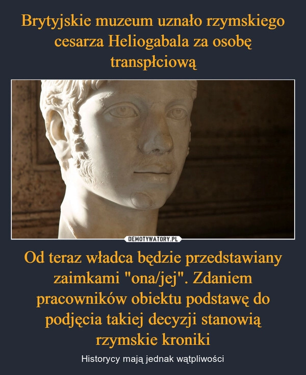 
    Brytyjskie muzeum uznało rzymskiego cesarza Heliogabala za osobę transpłciową Od teraz władca będzie przedstawiany zaimkami "ona/jej". Zdaniem pracowników obiektu podstawę do podjęcia takiej decyzji stanowią rzymskie kroniki