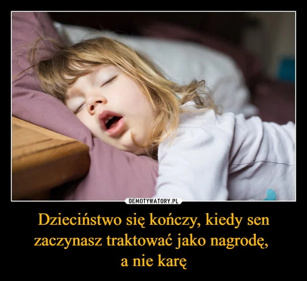 
    Dzieciństwo się kończy, kiedy sen zaczynasz traktować jako nagrodę, a nie karę