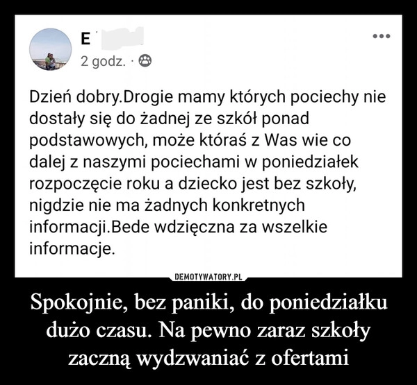 
    Spokojnie, bez paniki, do poniedziałku dużo czasu. Na pewno zaraz szkoły zaczną wydzwaniać z ofertami