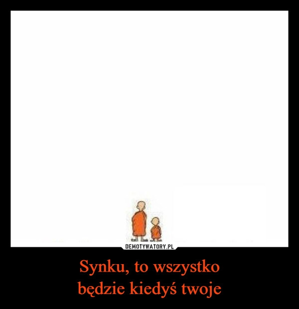 
    Synku, to wszystko
będzie kiedyś twoje