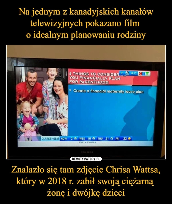 
    Na jednym z kanadyjskich kanałów telewizyjnych pokazano film 
o idealnym planowaniu rodziny Znalazło się tam zdjęcie Chrisa Wattsa, który w 2018 r. zabił swoją ciężarną 
żonę i dwójkę dzieci