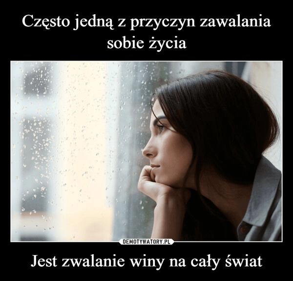 
    Często jedną z przyczyn zawalania sobie życia Jest zwalanie winy na cały świat