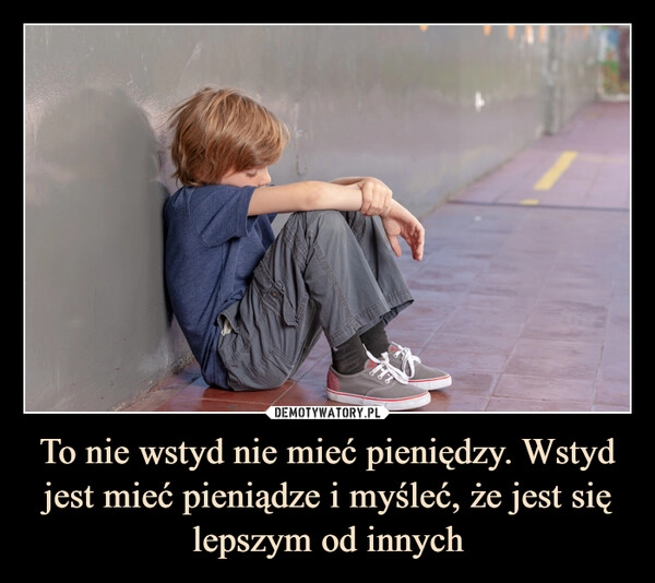 
    To nie wstyd nie mieć pieniędzy. Wstyd jest mieć pieniądze i myśleć, że jest się lepszym od innych