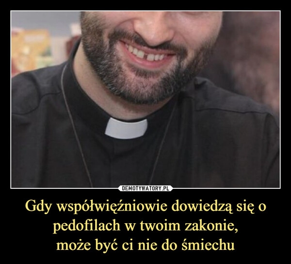 
    Gdy współwięźniowie dowiedzą się o pedofilach w twoim zakonie,
może być ci nie do śmiechu