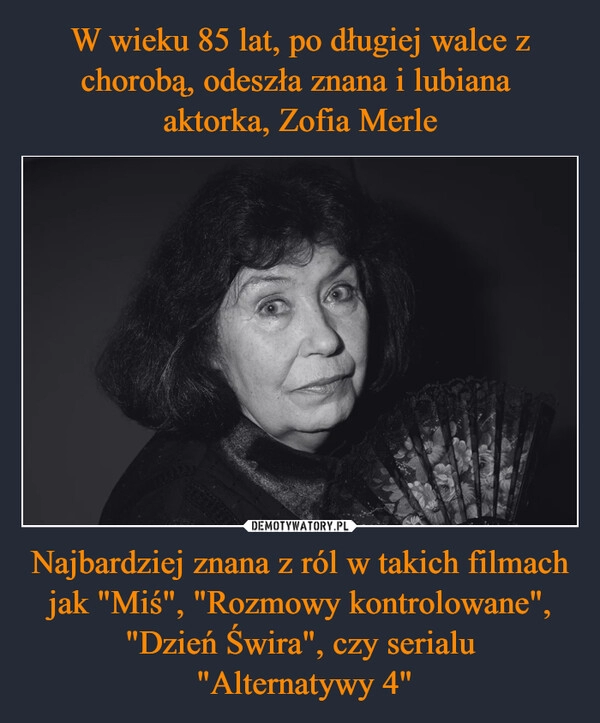 
    W wieku 85 lat, po długiej walce z chorobą, odeszła znana i lubiana 
aktorka, Zofia Merle Najbardziej znana z ról w takich filmach jak "Miś", "Rozmowy kontrolowane", "Dzień Świra", czy serialu
 "Alternatywy 4"