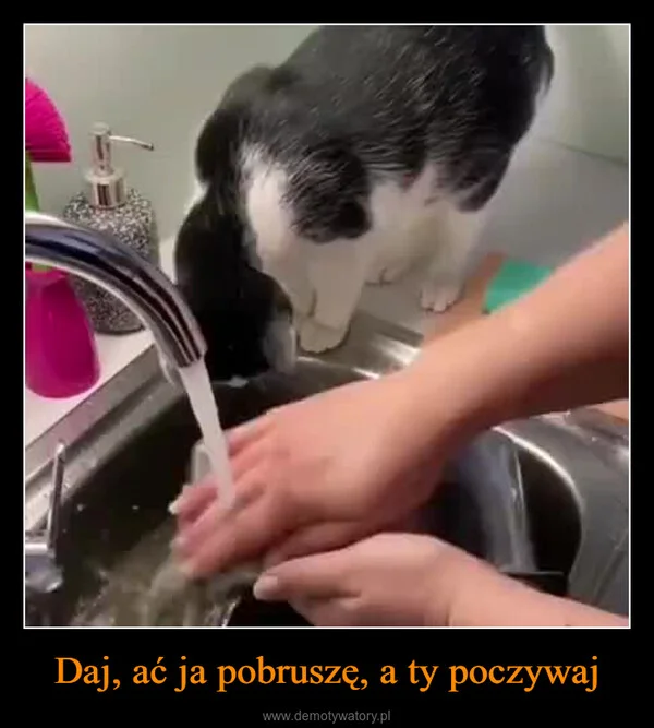
    Daj, ać ja pobruszę, a ty poczywaj