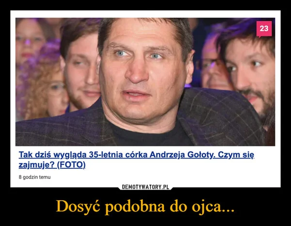 
    Dosyć podobna do ojca...
