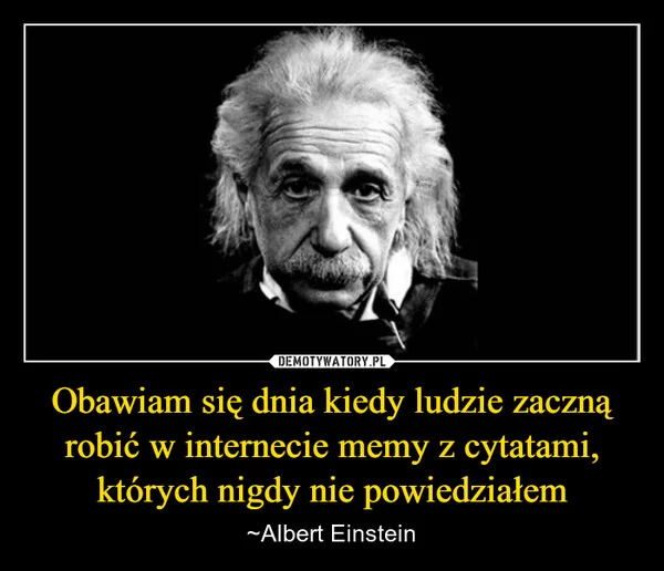 
    Obawiam się dnia kiedy ludzie zaczną robić w internecie memy z cytatami, których nigdy nie powiedziałem
