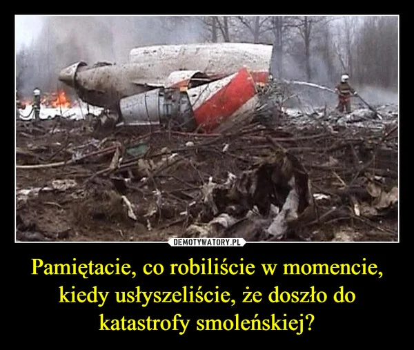
    Pamiętacie, co robiliście w momencie, kiedy usłyszeliście, że doszło do katastrofy smoleńskiej?