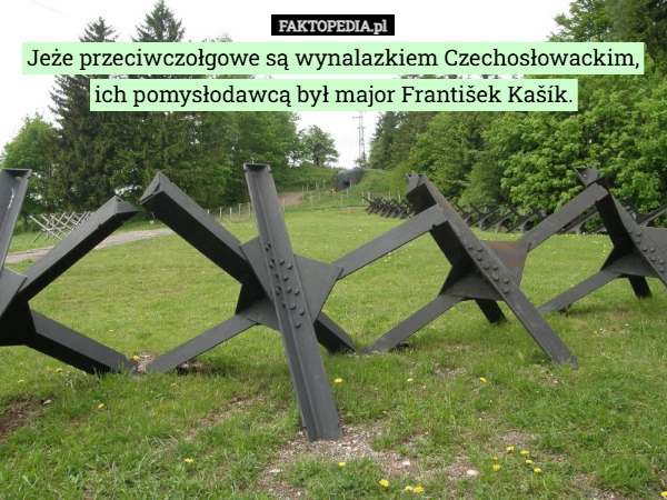 
    Jeże przeciwczołgowe są wynalazkiem Czechosłowackim, ich pomysłodawcą był