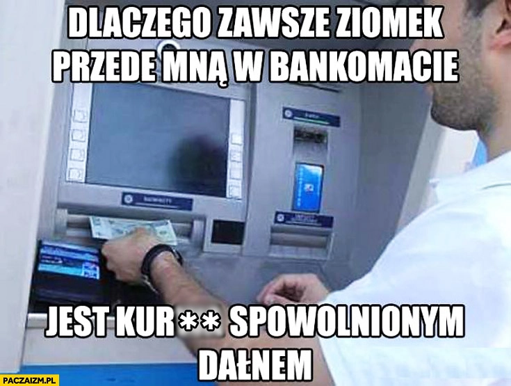 
    Dlaczego zawsze ziomek przede mną w bankomacie jest spowolnionym dałnem?