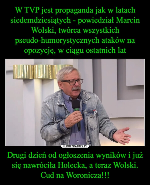 
    W TVP jest propaganda jak w latach siedemdziesiątych - powiedział Marcin Wolski, twórca wszystkich pseudo-humorystycznych ataków na opozycję, w ciągu ostatnich lat Drugi dzień od ogłoszenia wyników i już się nawróciła Holecka, a teraz Wolski. Cud na Woronicza!!!