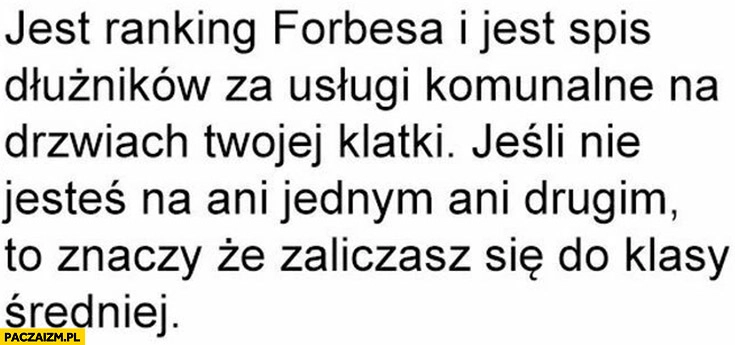 
    Jest ranking Forbesa i jest spis dłużników na drzwiach klatki jeśli nie jesteś na jednym ani drugim znaczy, że zaliczasz się do klasy średniej