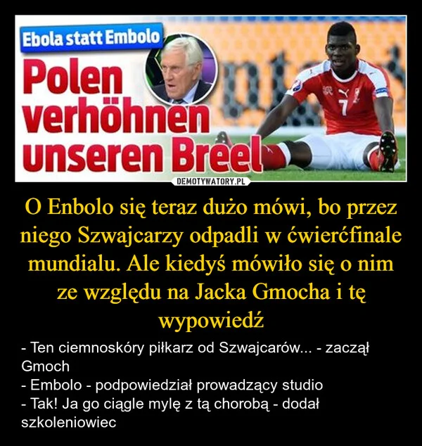 
    O Enbolo się teraz dużo mówi, bo przez niego Szwajcarzy odpadli w ćwierćfinale mundialu. Ale kiedyś mówiło się o nim ze względu na Jacka Gmocha i tę wypowiedź