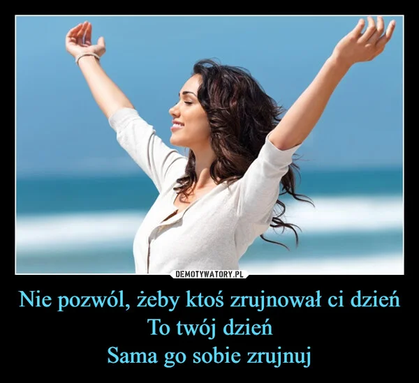 
    Nie pozwól, żeby ktoś zrujnował ci dzień To twój dzień Sama go sobie zrujnuj