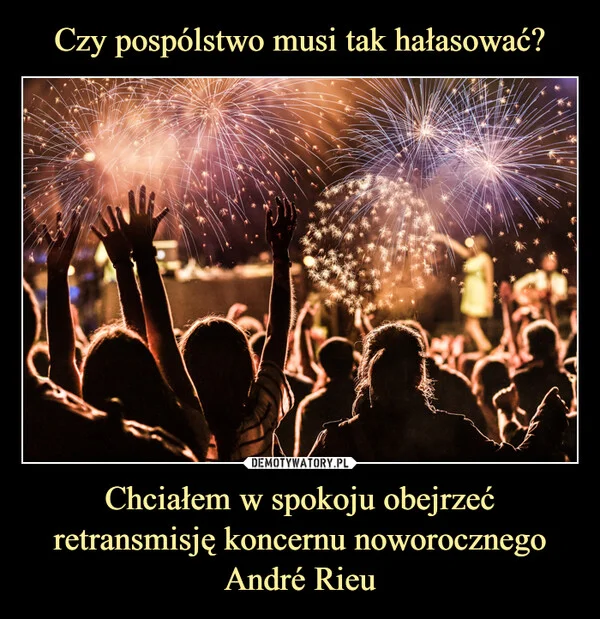 
    Czy pospólstwo musi tak hałasować? Chciałem w spokoju obejrzeć retransmisję koncernu noworocznego André Rieu
