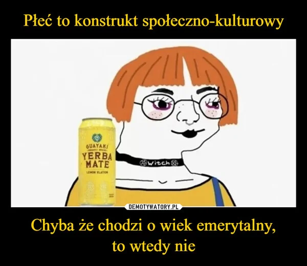 Płeć to konstrukt społeczno-kulturowy Chyba że chodzi o wiek emerytalny, to wtedy nie