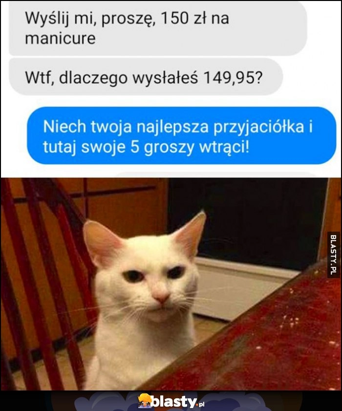 
    Wyślij mi 150 zł na manicure, dlaczego wysłałeś 149,95, niech twoja najlepsza przyjaciółka i tutaj wtrąci swoje 5 groszy