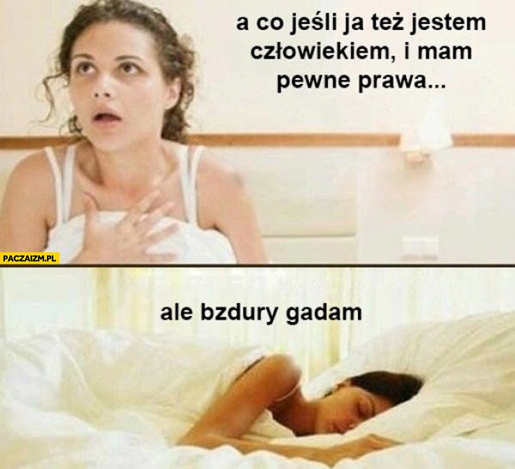 
    A co jeśli ja też jestem człowiekiem i mam pewne prawa? Ale bzdury gadam kobieta