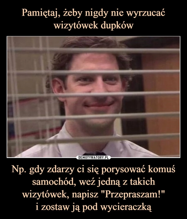 
    Pamiętaj, żeby nigdy nie wyrzucać wizytówek dupków Np. gdy zdarzy ci się porysować komuś samochód, weź jedną z takich wizytówek, napisz "Przepraszam!"
i zostaw ją pod wycieraczką