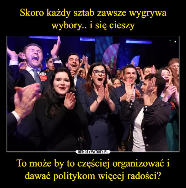 
    Skoro każdy sztab zawsze wygrywa wybory.. i się cieszy To może by to częściej organizować i dawać politykom więcej radości?