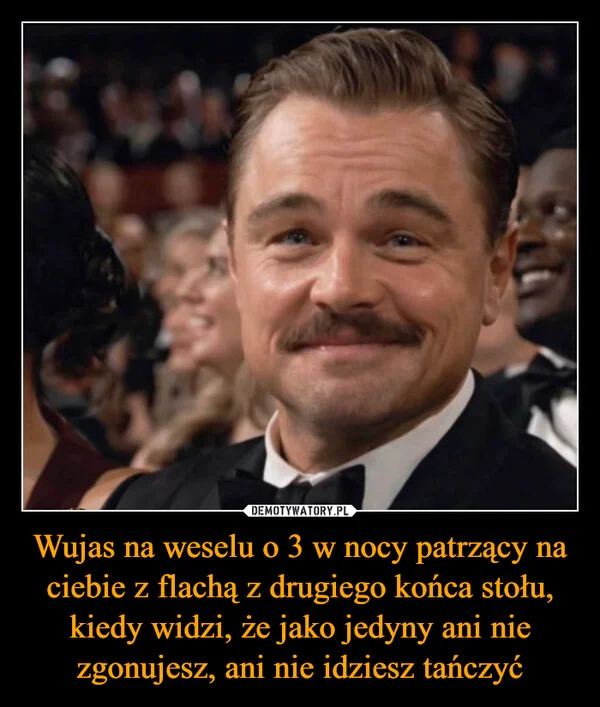 
    Wujas na weselu o 3 w nocy patrzący na ciebie z flachą z drugiego końca stołu, kiedy widzi, że jako jedyny ani nie zgonujesz, ani nie idziesz tańczyć
