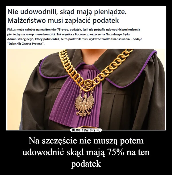 
    Na szczęście nie muszą potem udowodnić skąd mają 75% na ten podatek