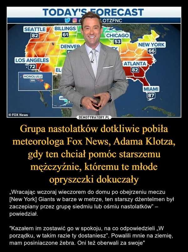 
    Grupa nastolatków dotkliwie pobiła meteorologa Fox News, Adama Klotza, gdy ten chciał pomóc starszemu mężczyźnie, któremu te młode opryszczki dokuczały 