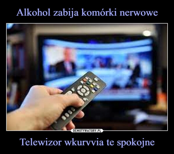 
    Alkohol zabija komórki nerwowe Telewizor wkurvvia te spokojne 