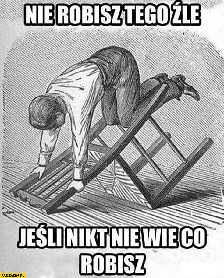 
    Nie robisz tego źle jeśli nikt nie wie co robisz