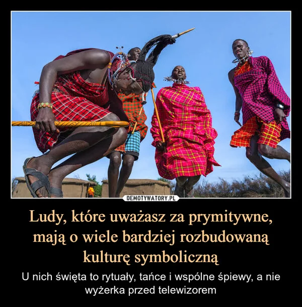 
    Ludy, które uważasz za prymitywne, mają o wiele bardziej rozbudowaną kulturę symboliczną