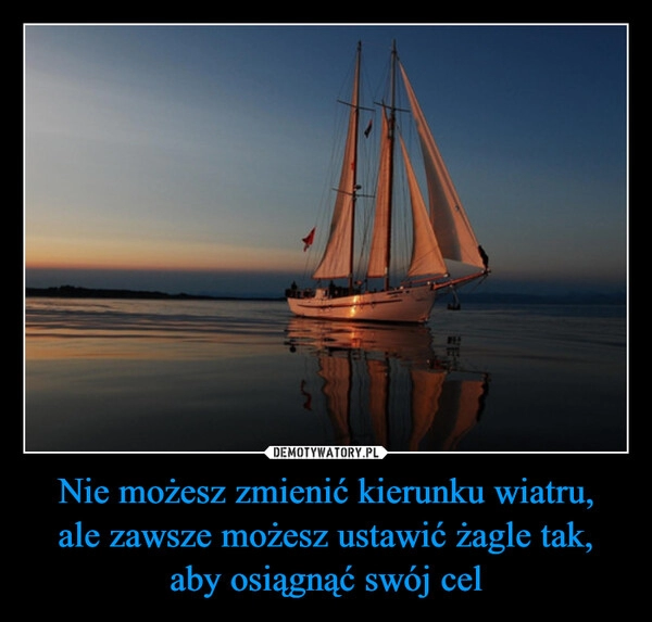 
    Nie możesz zmienić kierunku wiatru,
ale zawsze możesz ustawić żagle tak,
aby osiągnąć swój cel