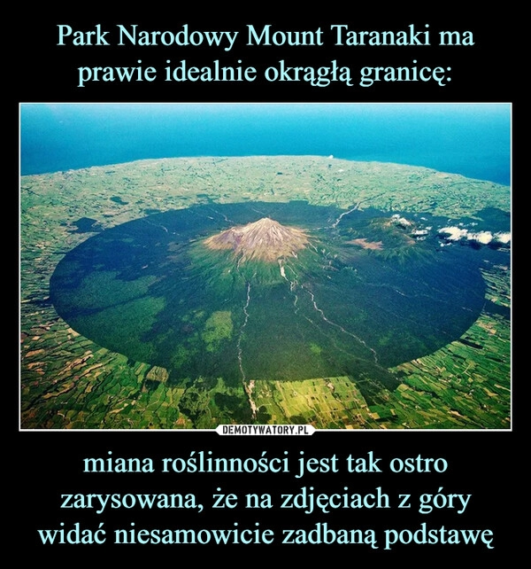 
    
Park Narodowy Mount Taranaki ma prawie idealnie okrągłą granicę: miana roślinności jest tak ostro zarysowana, że na zdjęciach z góry widać niesamowicie zadbaną podstawę 