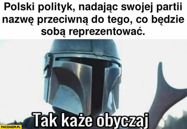 
    Polski polityk nadając swojej partii nazwę przeciwną do tego co będzie sobą reprezentować, tak każe obyczaj Boba Fett