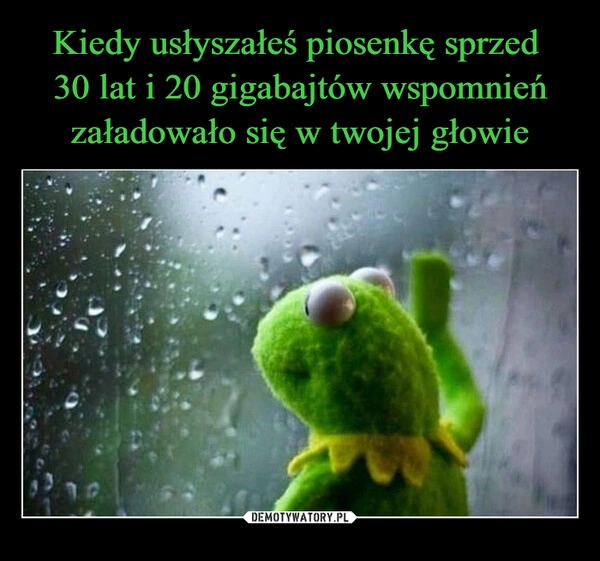 
    Kiedy usłyszałeś piosenkę sprzed 
30 lat i 20 gigabajtów wspomnień załadowało się w twojej głowie