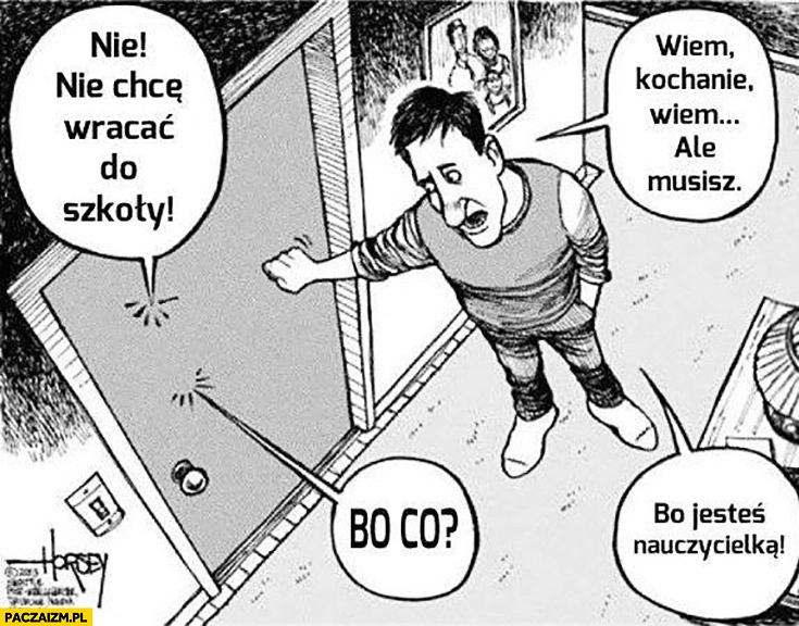 
    Nie chcę wracać do szkoły. Wiem kochanie, ale musisz. Bo co? Bo jesteś nauczycielką!