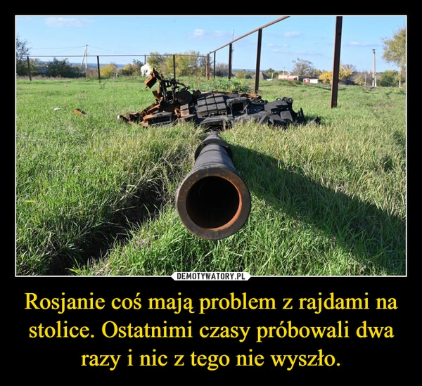 
    Rosjanie coś mają problem z rajdami na stolice. Ostatnimi czasy próbowali dwa razy i nic z tego nie wyszło.