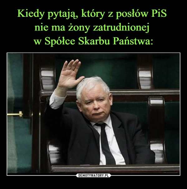 
    
Kiedy pytają, który z posłów PiS
nie ma żony zatrudnionej
w Spółce Skarbu Państwa: 