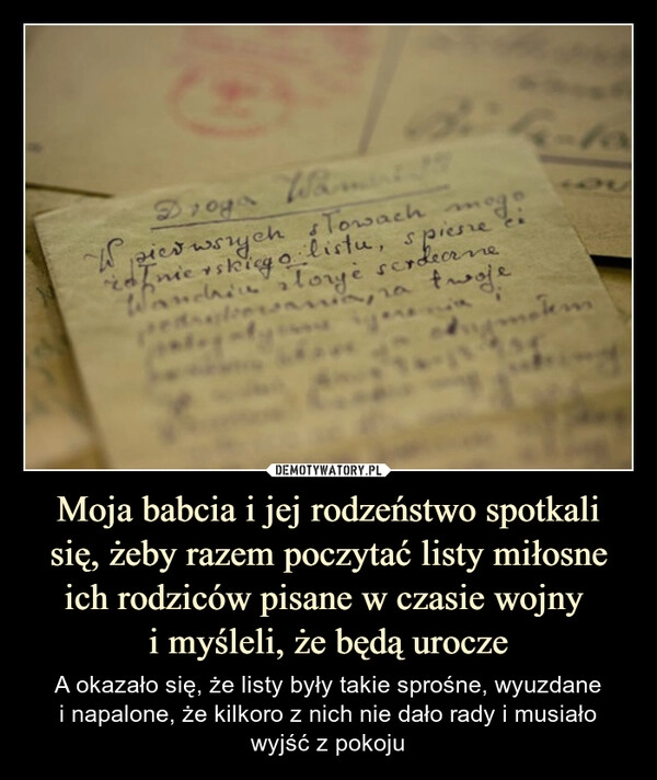 
    Moja babcia i jej rodzeństwo spotkali się, żeby razem poczytać listy miłosne ich rodziców pisane w czasie wojny 
i myśleli, że będą urocze