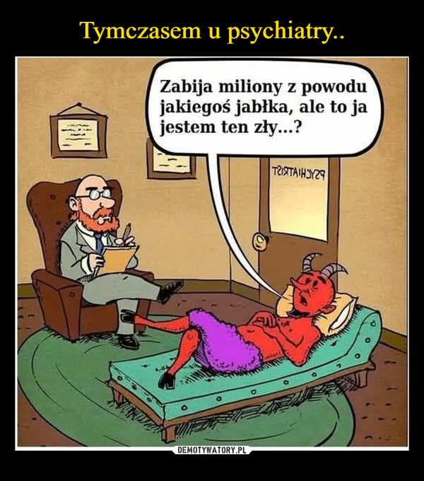 
    Tymczasem u psychiatry..