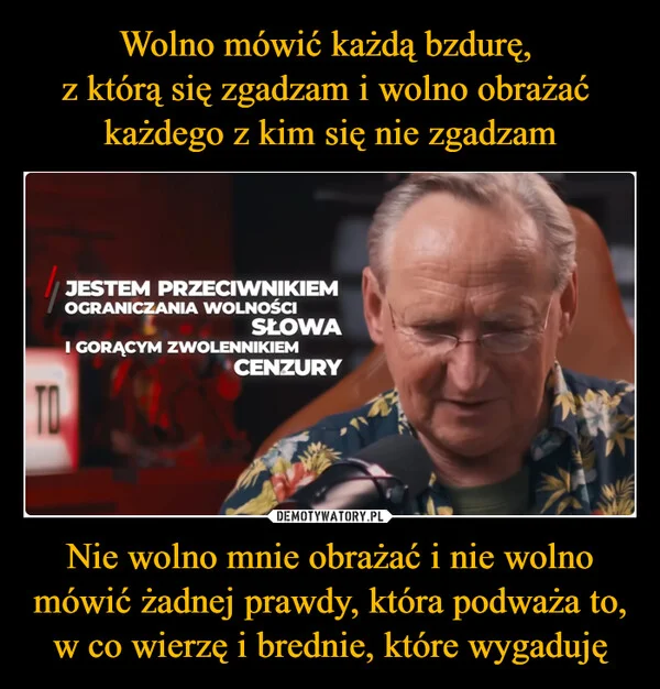 
    Wolno mówić każdą bzdurę, z którą się zgadzam i wolno obrażać każdego z kim się nie zgadzam Nie wolno mnie obrażać i nie wolno mówić żadnej prawdy, która podważa to, w co wierzę i brednie, które wygaduję