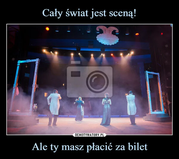 
    Cały świat jest sceną! Ale ty masz płacić za bilet