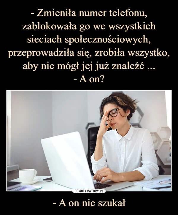 - Zmieniła numer telefonu, zablokowała go we wszystkich sieciach społecznościowych, przeprowadziła się, zrobiła wszystko, aby nie mógł jej już znaleźć ... - A on? - A on nie szukał
