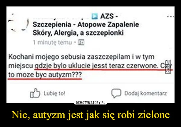 
    Nie, autyzm jest jak się robi zielone