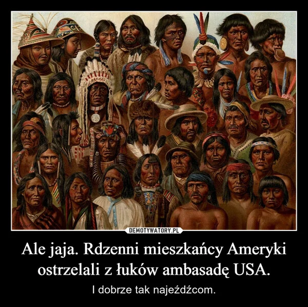 
    Ale jaja. Rdzenni mieszkańcy Ameryki ostrzelali z łuków ambasadę USA.
